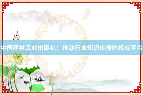 中国建材工业出版社：推动行业知识传播的权威平台