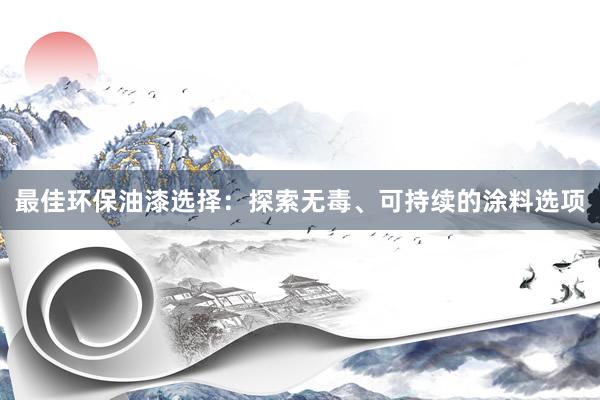 最佳环保油漆选择：探索无毒、可持续的涂料选项