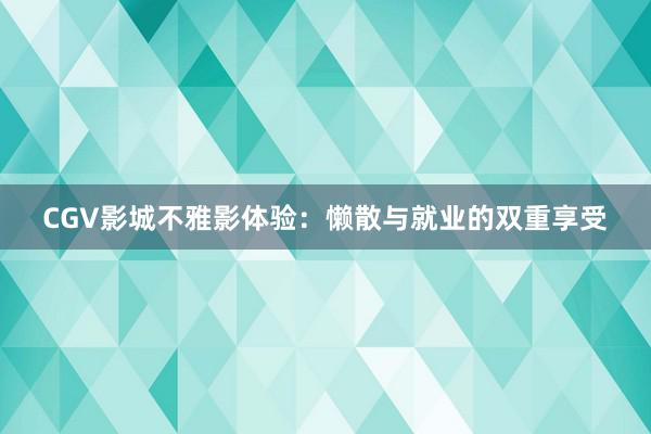 CGV影城不雅影体验：懒散与就业的双重享受